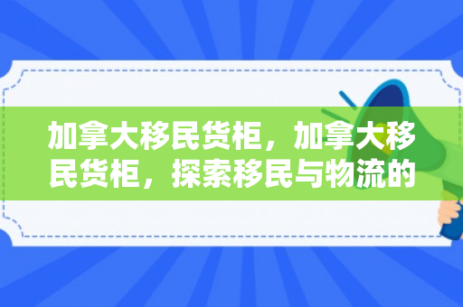 加拿大移民货柜，加拿大移民货柜，探索移民与物流的交织之路