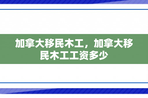 加拿大移民木工，加拿大移民木工工资多少