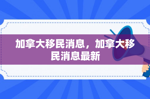加拿大移民消息，加拿大移民消息最新