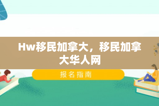 Hw移民加拿大，移民加拿大华人网