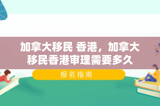 加拿大移民 香港，加拿大移民香港审理需要多久