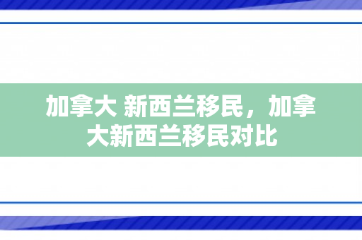 加拿大 新西兰移民，加拿大新西兰移民对比