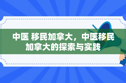 中医 移民加拿大，中医移民加拿大的探索与实践