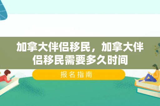 加拿大伴侣移民，加拿大伴侣移民需要多久时间