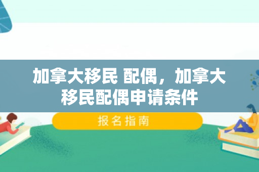 加拿大移民 配偶，加拿大移民配偶申请条件