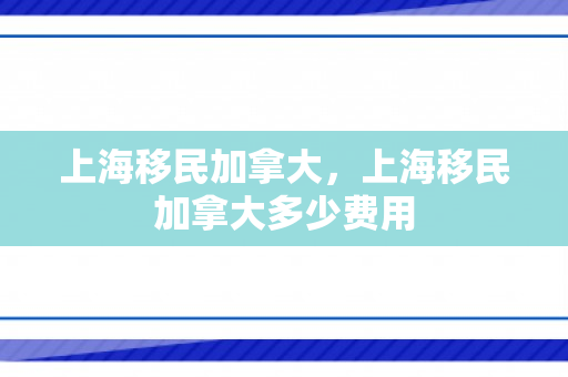 上海移民加拿大，上海移民加拿大多少费用