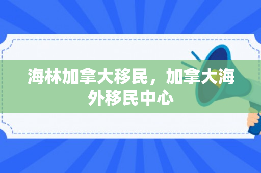 海林加拿大移民，加拿大海外移民中心