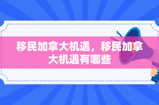 移民加拿大机遇，移民加拿大机遇有哪些