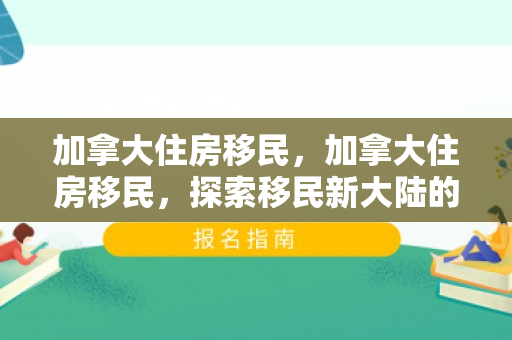 加拿大住房移民，加拿大住房移民，探索移民新大陆的居住环境与政策