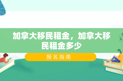 加拿大移民租金，加拿大移民租金多少