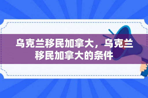 乌克兰移民加拿大，乌克兰移民加拿大的条件