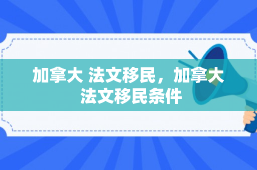 加拿大 法文移民，加拿大 法文移民条件
