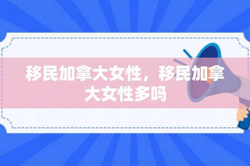 移民加拿大女性，移民加拿大女性多吗