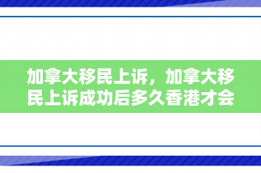 加拿大移民上诉，加拿大移民上诉成功后多久香港才会重新开档案