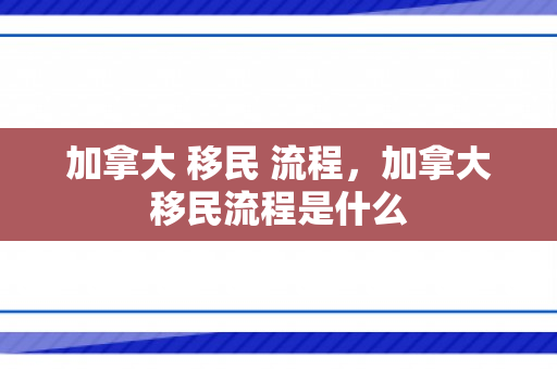 加拿大 移民 流程，加拿大移民流程是什么
