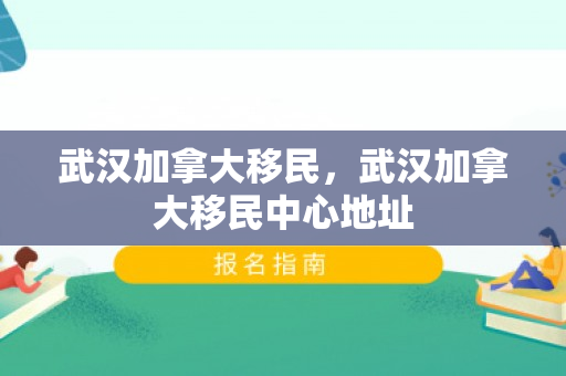 武汉加拿大移民，武汉加拿大移民中心地址