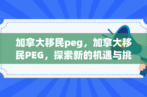 加拿大移民peg，加拿大移民PEG，探索新的机遇与挑战