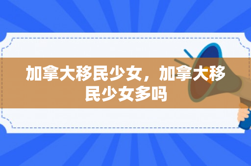 加拿大移民少女，加拿大移民少女多吗