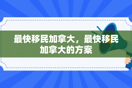 最快移民加拿大，最快移民加拿大的方案