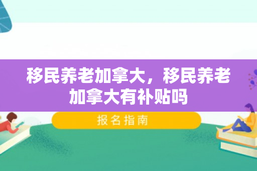 移民养老加拿大，移民养老加拿大有补贴吗