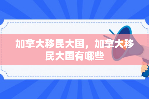 加拿大移民大国，加拿大移民大国有哪些