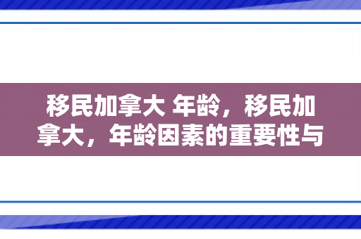 移民加拿大 年龄，移民加拿大，年龄因素的重要性与策略考量