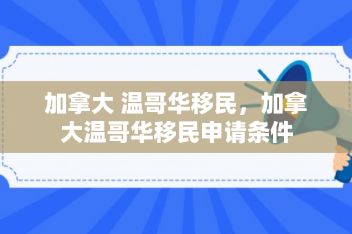 加拿大 温哥华移民，加拿大温哥华移民申请条件