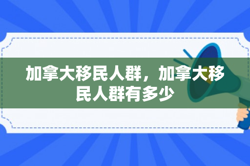 加拿大移民人群，加拿大移民人群有多少