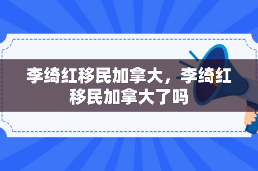 李绮红移民加拿大，李绮红移民加拿大了吗