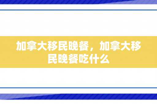 加拿大移民晚餐，加拿大移民晚餐吃什么