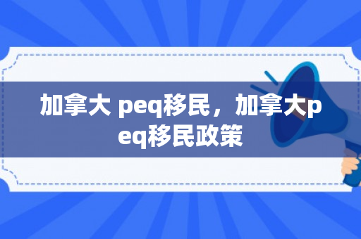 加拿大 peq移民，加拿大peq移民政策