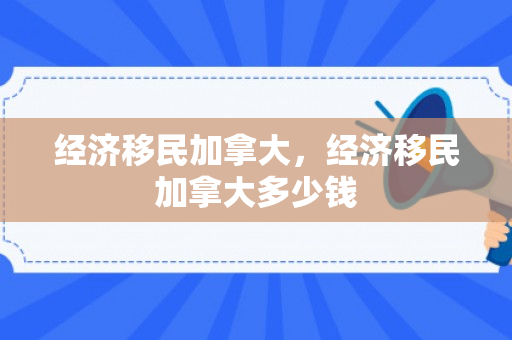 经济移民加拿大，经济移民加拿大多少钱