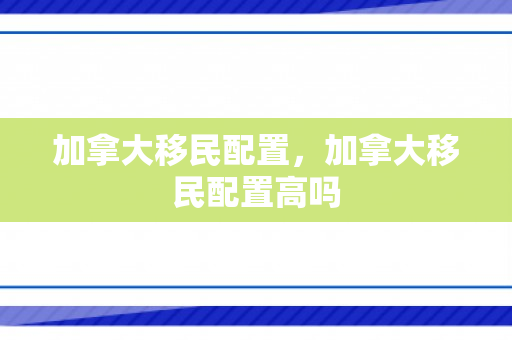 加拿大移民配置，加拿大移民配置高吗