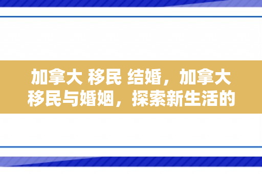 加拿大 移民 结婚，加拿大移民与婚姻，探索新生活的新篇章