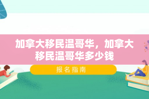 加拿大移民温哥华，加拿大移民温哥华多少钱