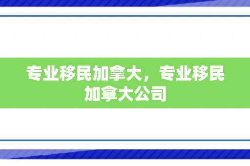 专业移民加拿大，专业移民加拿大公司