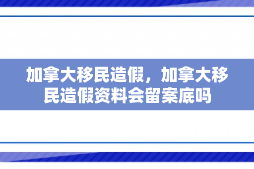 加拿大移民造假，加拿大移民造假资料会留案底吗