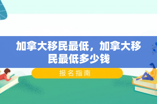 加拿大移民最低，加拿大移民最低多少钱