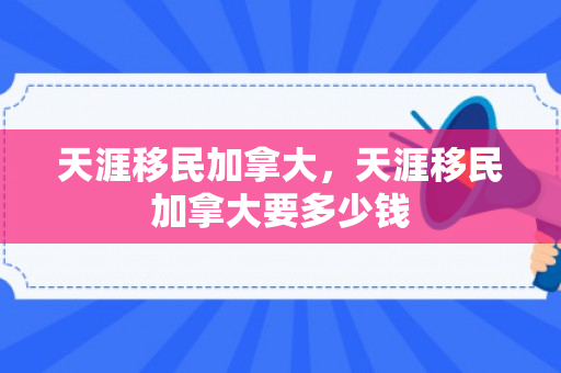 天涯移民加拿大，天涯移民加拿大要多少钱