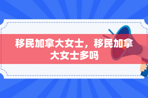 移民加拿大女士，移民加拿大女士多吗