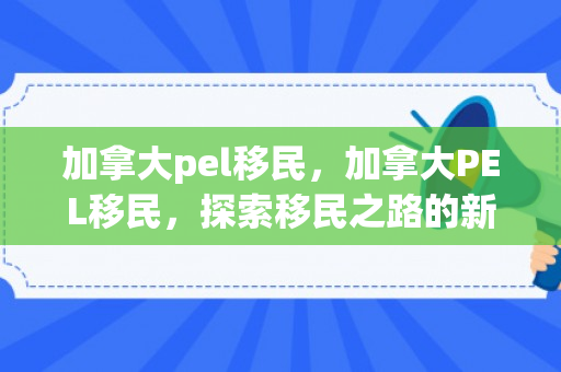 加拿大pel移民，加拿大PEL移民，探索移民之路的新机遇