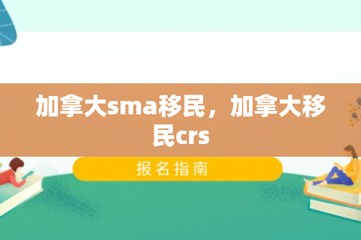 加拿大sma移民，加拿大移民crs