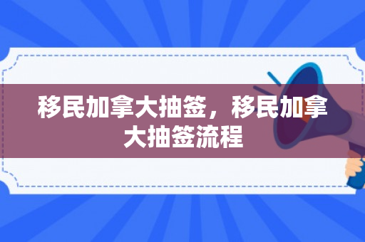 移民加拿大抽签，移民加拿大抽签流程