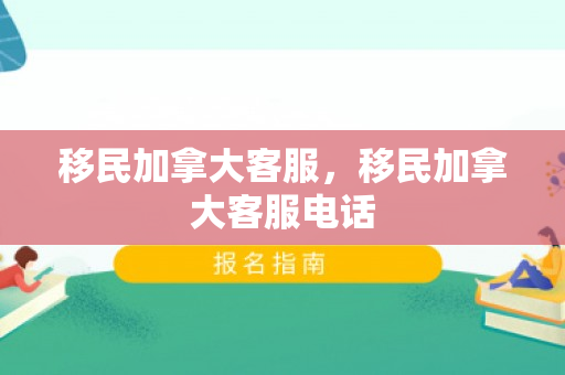 移民加拿大客服，移民加拿大客服电话