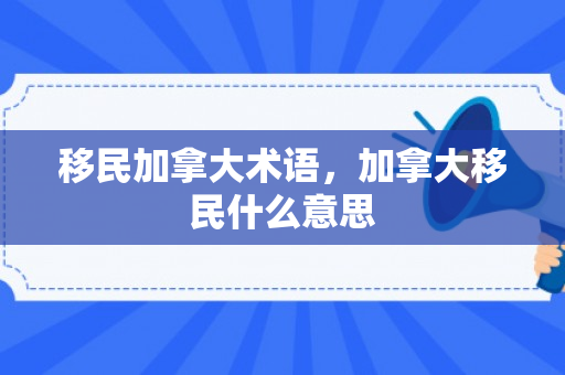 移民加拿大术语，加拿大移民什么意思