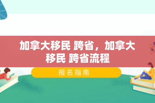加拿大移民 跨省，加拿大移民 跨省流程