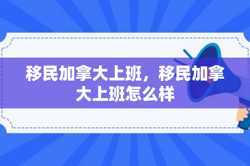 移民加拿大上班，移民加拿大上班怎么样