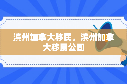 滨州加拿大移民，滨州加拿大移民公司