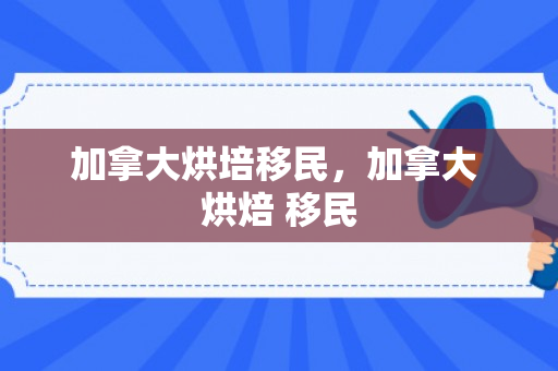 加拿大烘培移民，加拿大 烘焙 移民