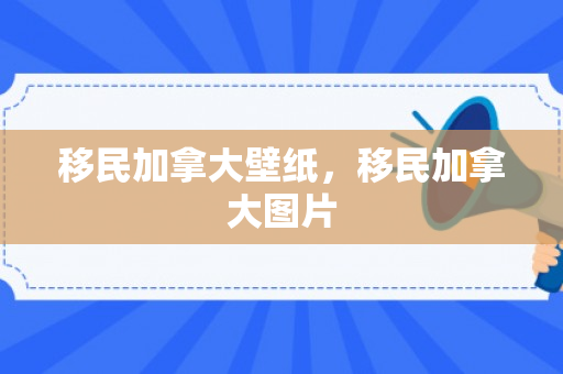 移民加拿大壁纸，移民加拿大图片